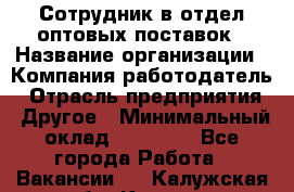 Сотрудник в отдел оптовых поставок › Название организации ­ Компания-работодатель › Отрасль предприятия ­ Другое › Минимальный оклад ­ 22 000 - Все города Работа » Вакансии   . Калужская обл.,Калуга г.